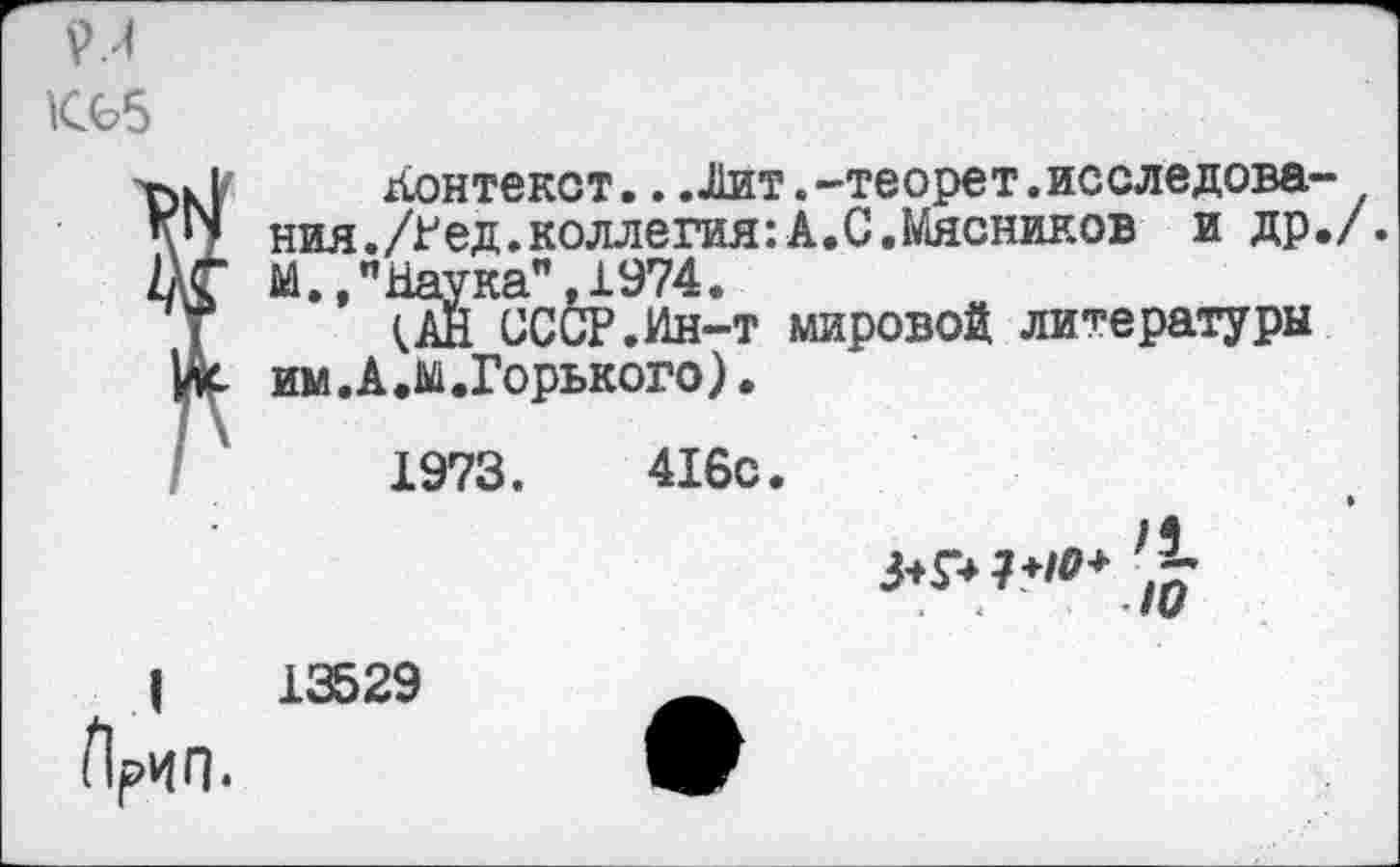 ﻿К65	Контекст...Лит.-теорет.исследования. /Гед.коллегия:А.С.Мясников и др., М.,"Наука",1974. (АН СССР.Ин-т мировой литературы им.А.ы.Горького). 1973.	416с.
1 Прип.	13529